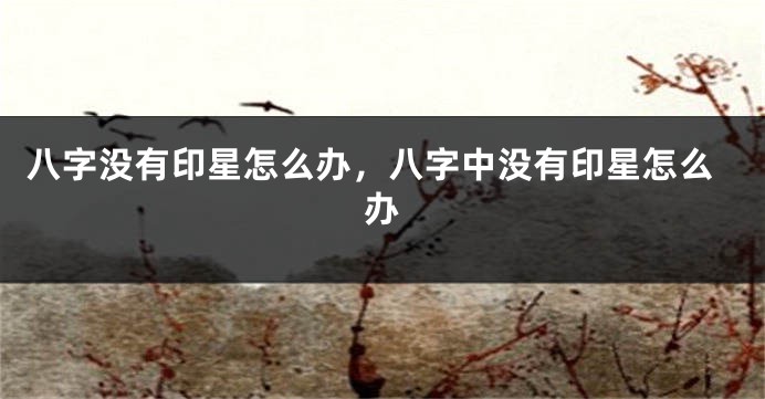 八字没有印星怎么办，八字中没有印星怎么办