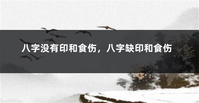 八字没有印和食伤，八字缺印和食伤