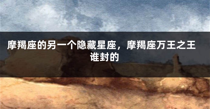摩羯座的另一个隐藏星座，摩羯座万王之王谁封的