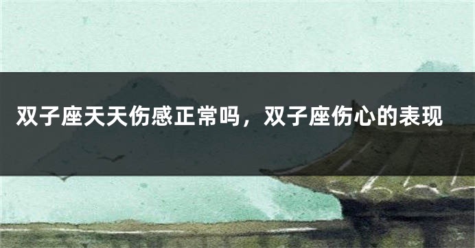 双子座天天伤感正常吗，双子座伤心的表现