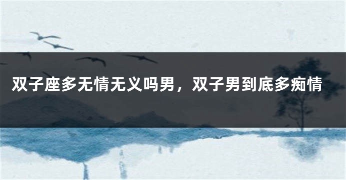 双子座多无情无义吗男，双子男到底多痴情