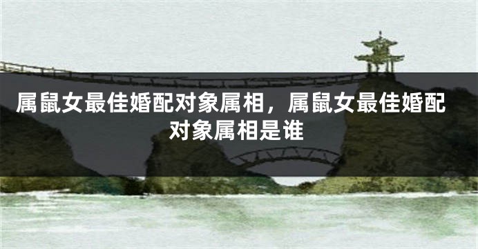 属鼠女最佳婚配对象属相，属鼠女最佳婚配对象属相是谁