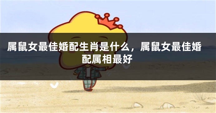 属鼠女最佳婚配生肖是什么，属鼠女最佳婚配属相最好