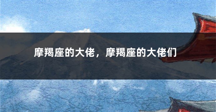 摩羯座的大佬，摩羯座的大佬们