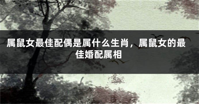 属鼠女最佳配偶是属什么生肖，属鼠女的最佳婚配属相