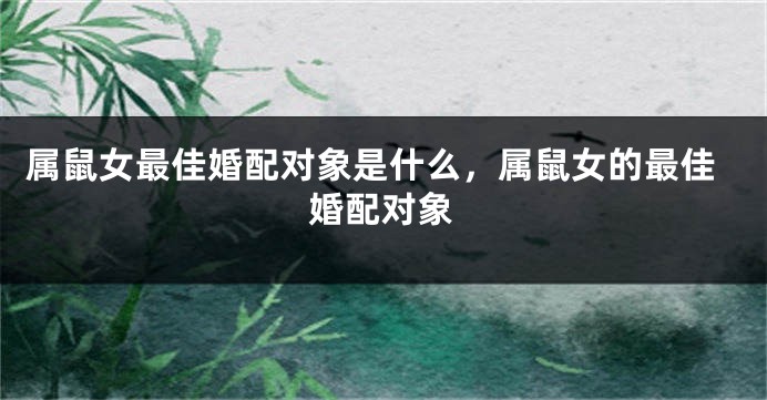 属鼠女最佳婚配对象是什么，属鼠女的最佳婚配对象