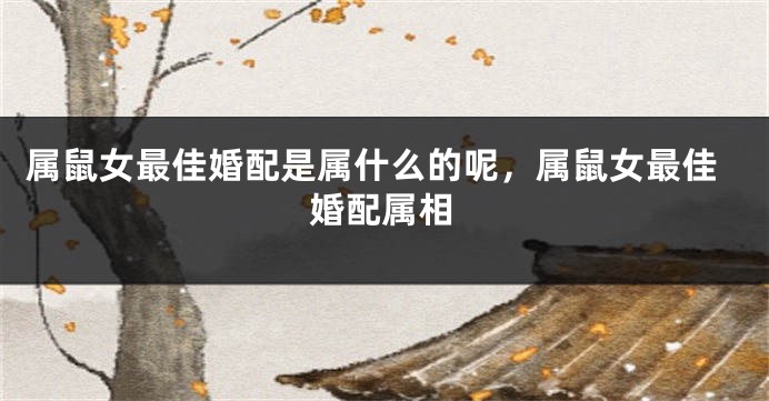 属鼠女最佳婚配是属什么的呢，属鼠女最佳婚配属相