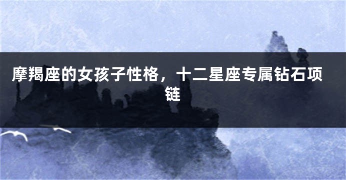 摩羯座的女孩子性格，十二星座专属钻石项链