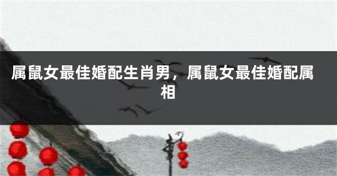 属鼠女最佳婚配生肖男，属鼠女最佳婚配属相