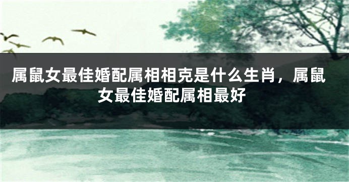 属鼠女最佳婚配属相相克是什么生肖，属鼠女最佳婚配属相最好