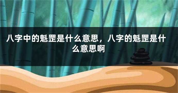 八字中的魁罡是什么意思，八字的魁罡是什么意思啊