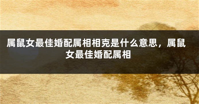 属鼠女最佳婚配属相相克是什么意思，属鼠女最佳婚配属相