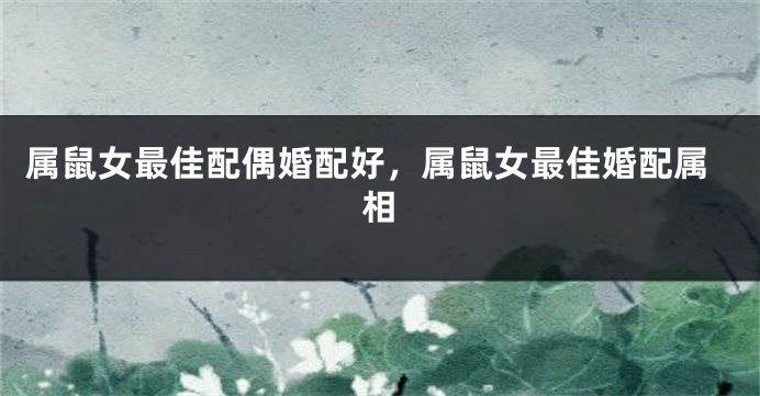 属鼠女最佳配偶婚配好，属鼠女最佳婚配属相