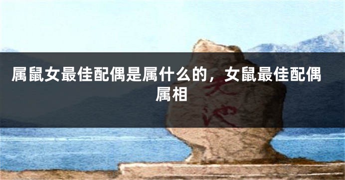 属鼠女最佳配偶是属什么的，女鼠最佳配偶属相