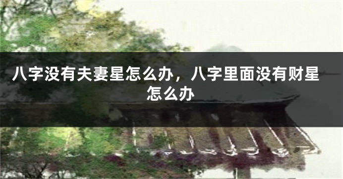 八字没有夫妻星怎么办，八字里面没有财星怎么办