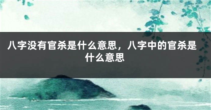 八字没有官杀是什么意思，八字中的官杀是什么意思