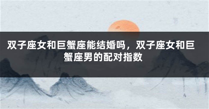 双子座女和巨蟹座能结婚吗，双子座女和巨蟹座男的配对指数