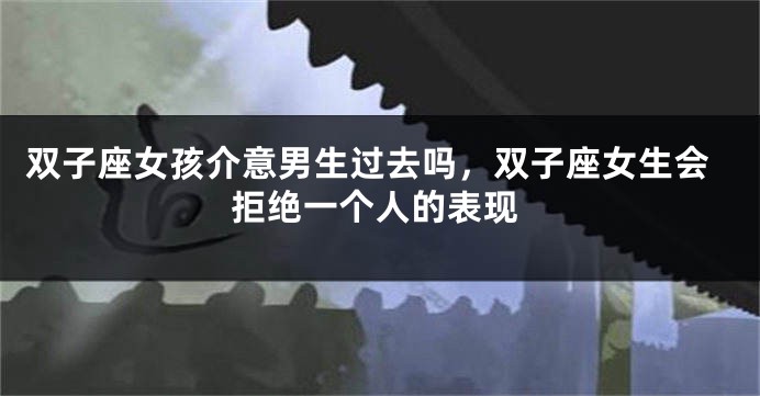 双子座女孩介意男生过去吗，双子座女生会拒绝一个人的表现