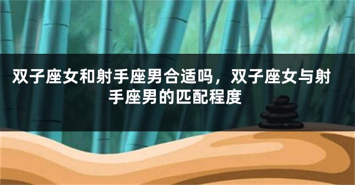 双子座女和射手座男合适吗，双子座女与射手座男的匹配程度
