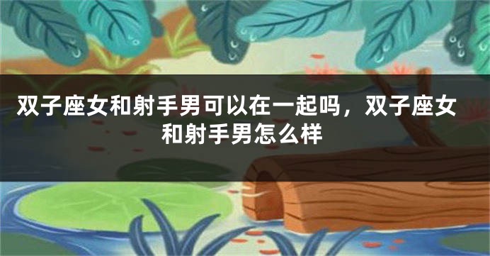 双子座女和射手男可以在一起吗，双子座女和射手男怎么样