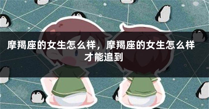 摩羯座的女生怎么样，摩羯座的女生怎么样才能追到
