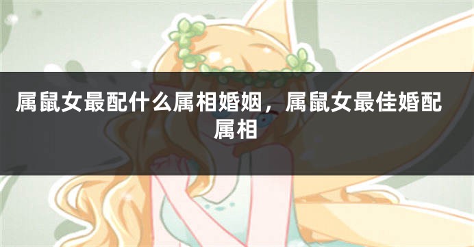 属鼠女最配什么属相婚姻，属鼠女最佳婚配属相