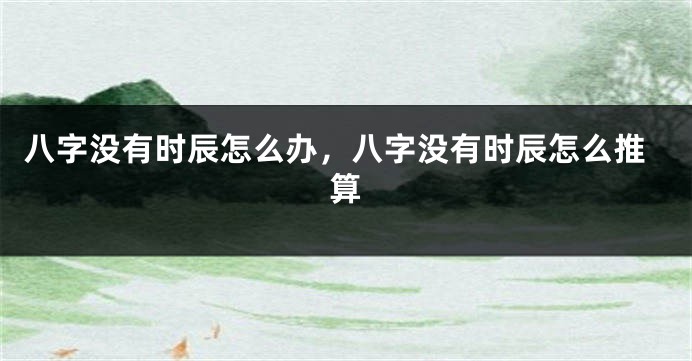 八字没有时辰怎么办，八字没有时辰怎么推算