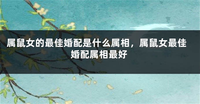 属鼠女的最佳婚配是什么属相，属鼠女最佳婚配属相最好