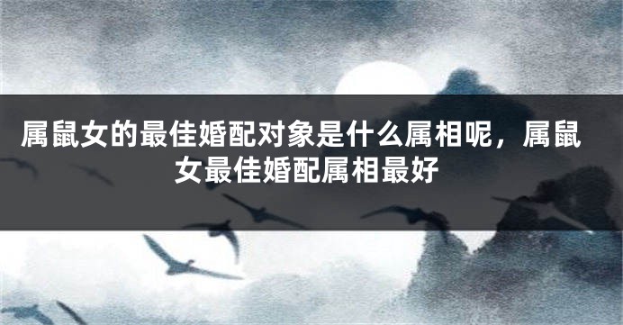 属鼠女的最佳婚配对象是什么属相呢，属鼠女最佳婚配属相最好