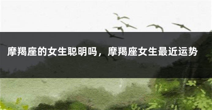 摩羯座的女生聪明吗，摩羯座女生最近运势
