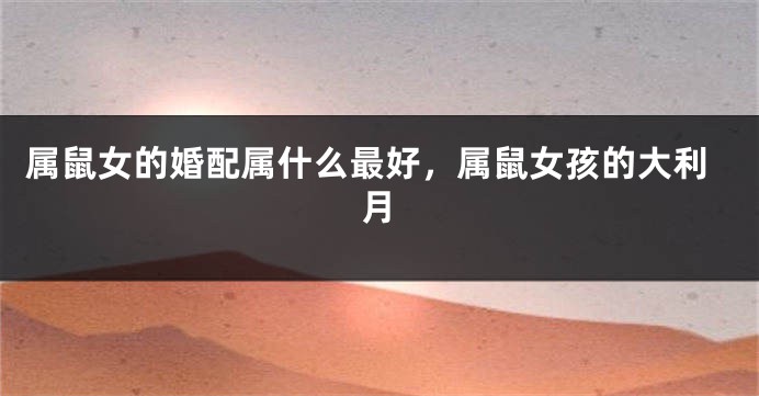 属鼠女的婚配属什么最好，属鼠女孩的大利月