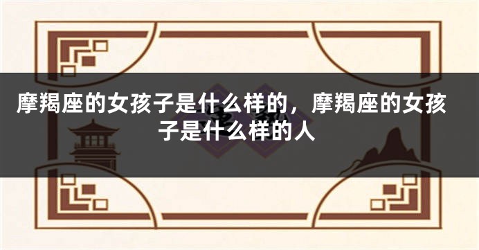 摩羯座的女孩子是什么样的，摩羯座的女孩子是什么样的人