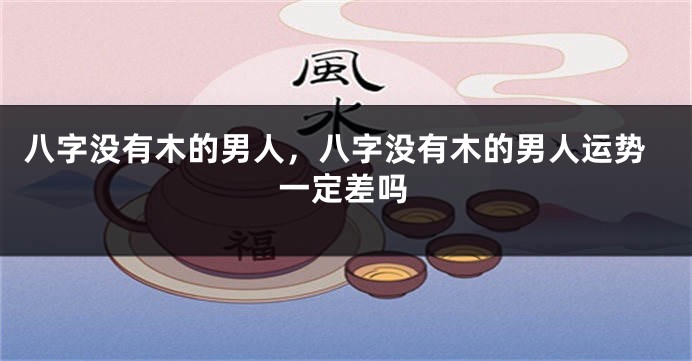八字没有木的男人，八字没有木的男人运势一定差吗