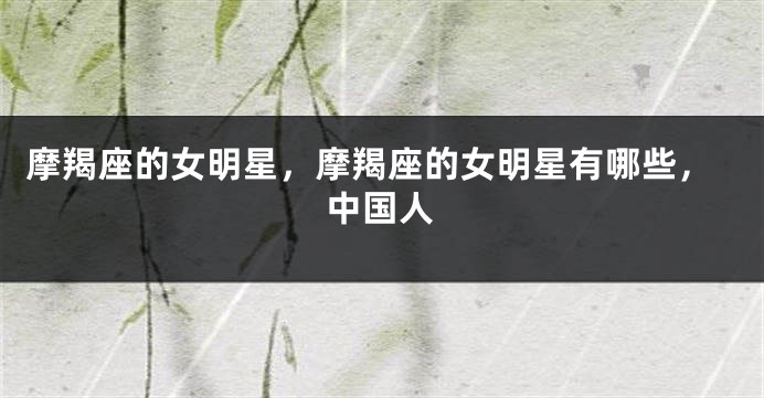摩羯座的女明星，摩羯座的女明星有哪些，中国人