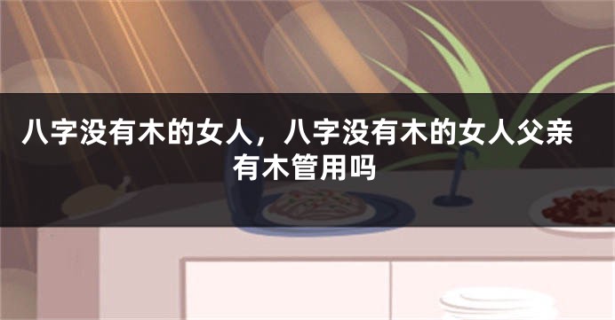 八字没有木的女人，八字没有木的女人父亲有木管用吗