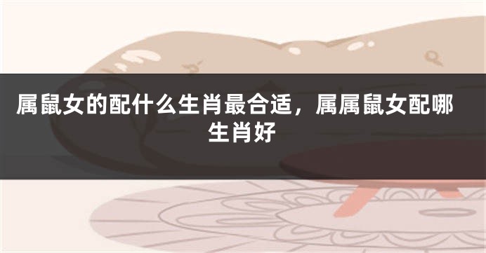 属鼠女的配什么生肖最合适，属属鼠女配哪生肖好