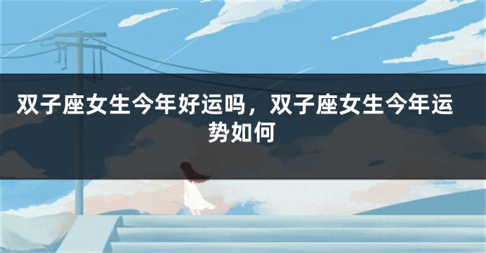 双子座女生今年好运吗，双子座女生今年运势如何