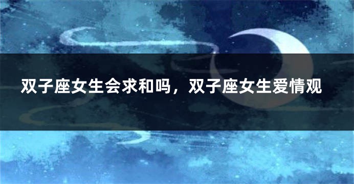 双子座女生会求和吗，双子座女生爱情观