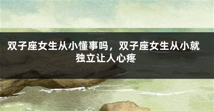 双子座女生从小懂事吗，双子座女生从小就独立让人心疼