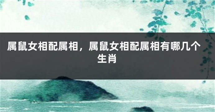 属鼠女相配属相，属鼠女相配属相有哪几个生肖
