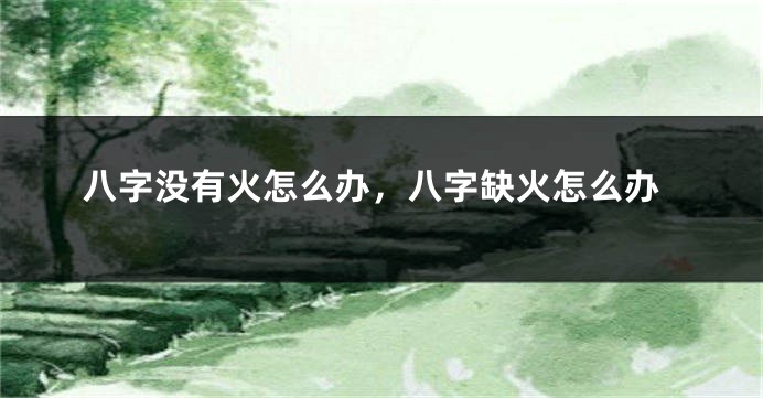 八字没有火怎么办，八字缺火怎么办