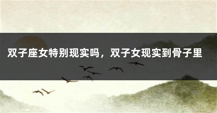 双子座女特别现实吗，双子女现实到骨子里