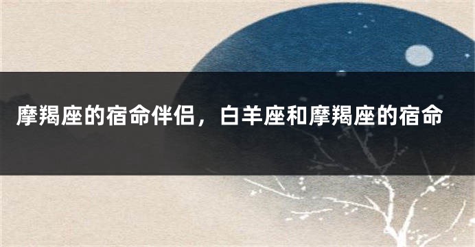 摩羯座的宿命伴侣，白羊座和摩羯座的宿命