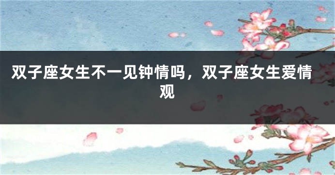 双子座女生不一见钟情吗，双子座女生爱情观