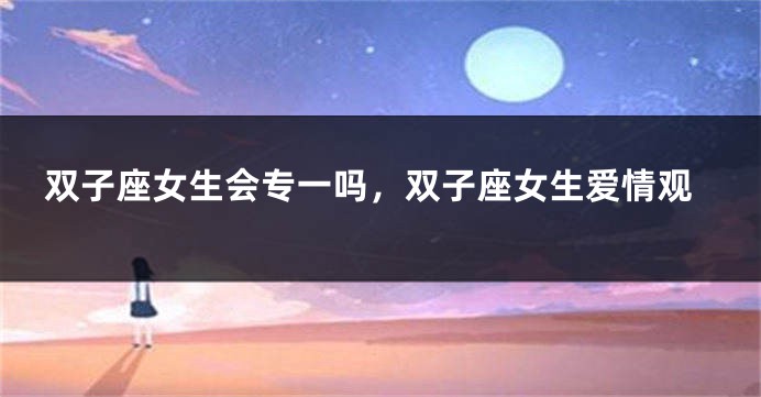 双子座女生会专一吗，双子座女生爱情观