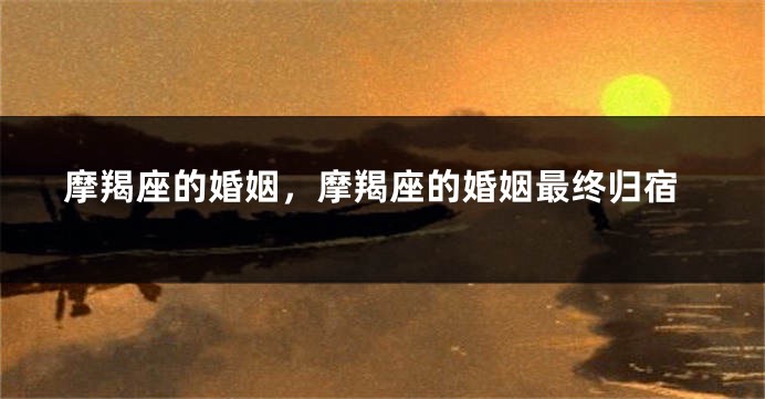 摩羯座的婚姻，摩羯座的婚姻最终归宿