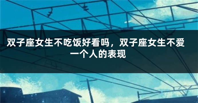 双子座女生不吃饭好看吗，双子座女生不爱一个人的表现