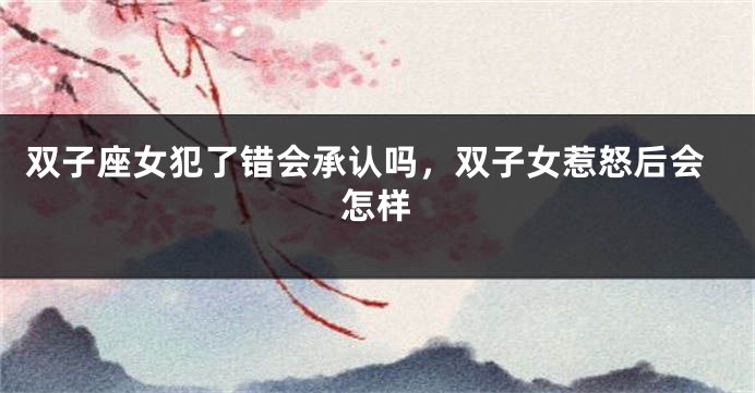 双子座女犯了错会承认吗，双子女惹怒后会怎样