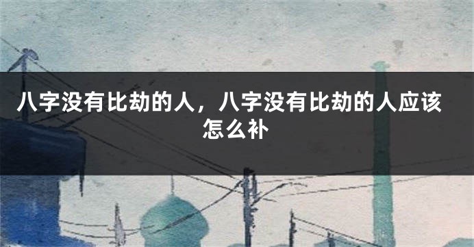 八字没有比劫的人，八字没有比劫的人应该怎么补