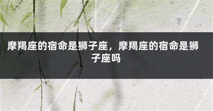摩羯座的宿命是狮子座，摩羯座的宿命是狮子座吗